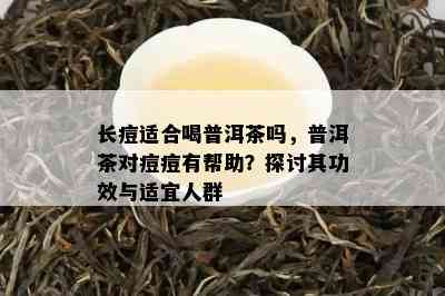 长痘适合喝普洱茶吗，普洱茶对痘痘有帮助？探讨其功效与适宜人群