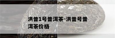 洪普1号普洱茶-洪普号普洱茶价格