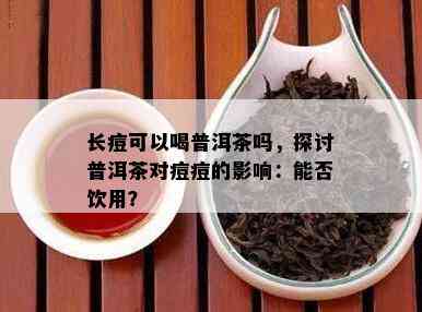 长痘可以喝普洱茶吗，探讨普洱茶对痘痘的影响：能否饮用？