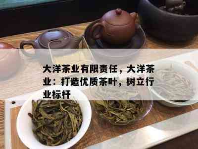 大洋茶业有限责任，大洋茶业：打造优质茶叶，树立行业标杆