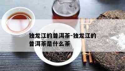 独龙江的普洱茶-独龙江的普洱茶是什么茶