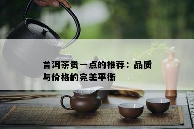 普洱茶贵一点的推荐：品质与价格的完美平衡