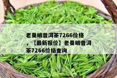 老曼峨普洱茶7266价格，【最新报价】老曼峨普洱茶7266价格查询