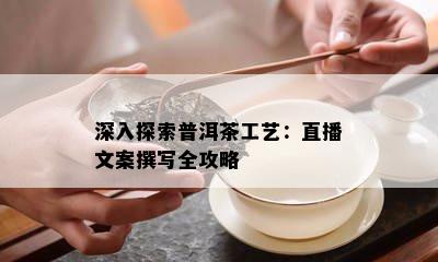 深入探索普洱茶工艺：直播文案撰写全攻略