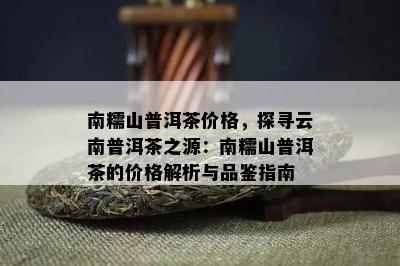 南糯山普洱茶价格，探寻云南普洱茶之源：南糯山普洱茶的价格解析与品鉴指南