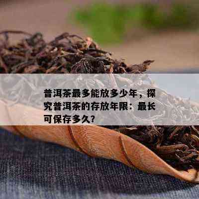 普洱茶最多能放多少年，探究普洱茶的存放年限：最长可保存多久？