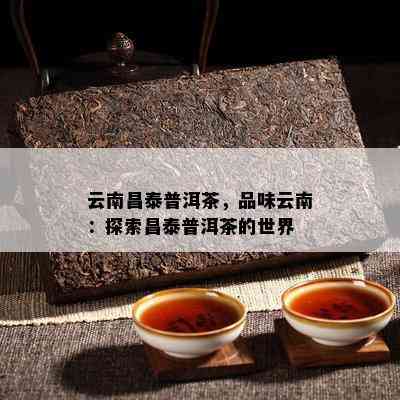 云南昌泰普洱茶，品味云南：探索昌泰普洱茶的世界