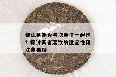 普洱茶能否与决明子一起泡？探讨两者混饮的适宜性和留意事项