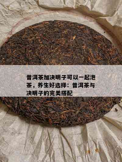 普洱茶加决明子可以一起泡茶，养生好选择：普洱茶与决明子的完美搭配