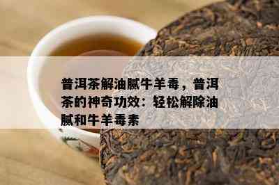 普洱茶解油腻牛羊，普洱茶的神奇功效：轻松解除油腻和牛羊素