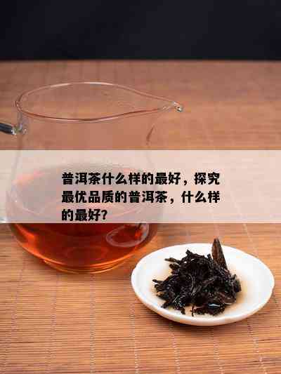 普洱茶什么样的更好，探究更优品质的普洱茶，什么样的更好？