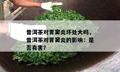 普洱茶对胃窦炎坏处大吗，普洱茶对胃窦炎的作用：是不是有害？