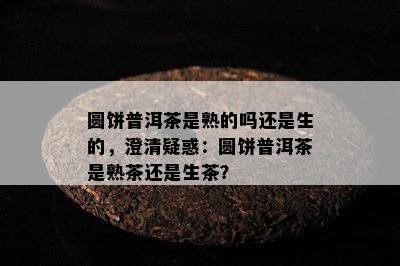 圆饼普洱茶是熟的吗还是生的，澄清疑惑：圆饼普洱茶是熟茶还是生茶？