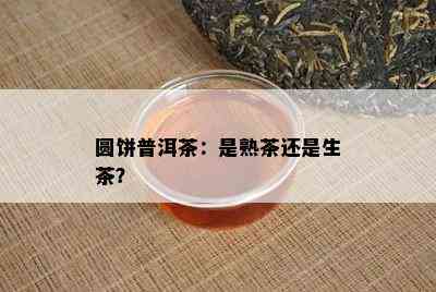 圆饼普洱茶：是熟茶还是生茶？