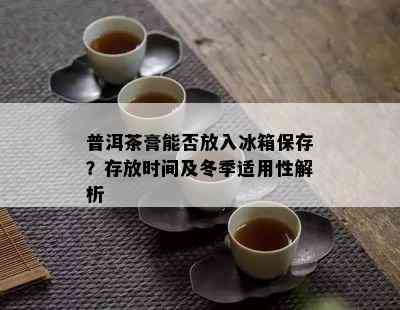 普洱茶膏能否放入冰箱保存？存放时间及冬季适用性解析