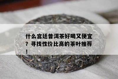 什么宫廷普洱茶好喝又便宜？寻找性价比高的茶叶推荐！