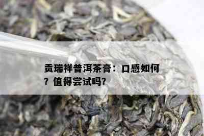 贡瑞祥普洱茶膏：口感如何？值得尝试吗？