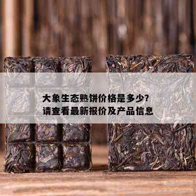 大象生态熟饼价格是多少？请查看最新报价及产品信息