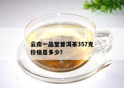 云南一品堂普洱茶357克价格是多少？