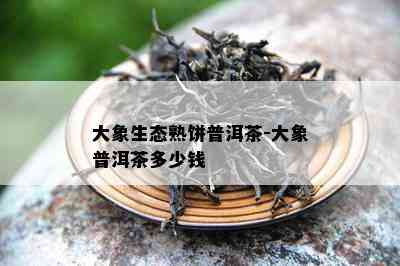 大象生态熟饼普洱茶-大象普洱茶多少钱