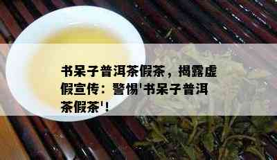 书呆子普洱茶假茶，揭露虚假宣传：警惕'书呆子普洱茶假茶'！