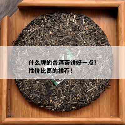 什么牌的普洱茶饼好一点？性价比高的推荐！