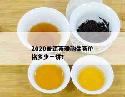 2020普洱茶雅韵生茶价格多少一饼？