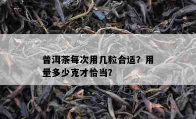 普洱茶每次用几粒合适？用量多少克才恰当？