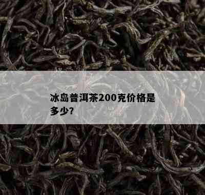 冰岛普洱茶200克价格是多少？