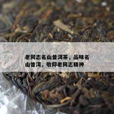 老同志名山普洱茶，品味名山普洱，敬仰老同志精神