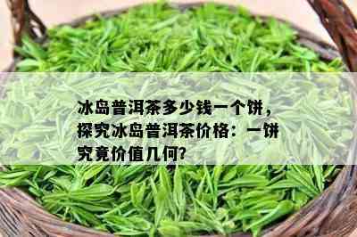 冰岛普洱茶多少钱一个饼，探究冰岛普洱茶价格：一饼究竟价值几何？