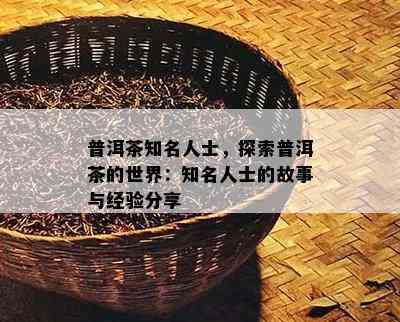 普洱茶知名人士，探索普洱茶的世界：知名人士的故事与经验分享