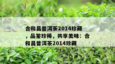 合和昌普洱茶2014珍藏，品鉴珍稀，共享美味：合和昌普洱茶2014珍藏