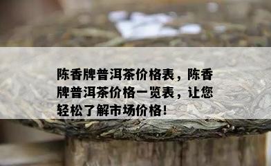 陈香牌普洱茶价格表，陈香牌普洱茶价格一览表，让您轻松了解市场价格！