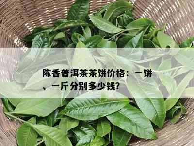 陈香普洱茶茶饼价格：一饼、一斤分别多少钱？