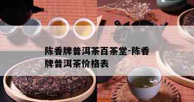 陈香牌普洱茶百茶堂-陈香牌普洱茶价格表