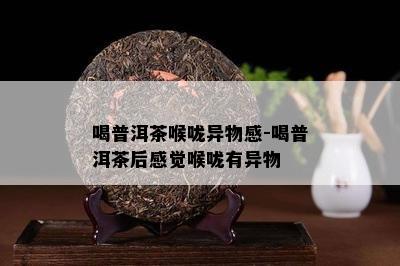 喝普洱茶喉咙异物感-喝普洱茶后感觉喉咙有异物