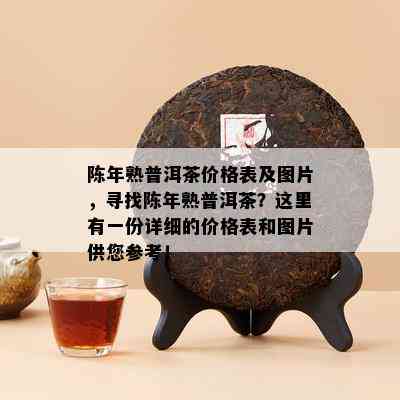 陈年熟普洱茶价格表及图片，寻找陈年熟普洱茶？这里有一份详细的价格表和图片供您参考！