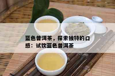 蓝色普洱茶，探索独特的口感：试饮蓝色普洱茶