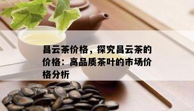 昌云茶价格，探究昌云茶的价格：高品质茶叶的市场价格分析