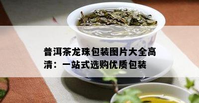 普洱茶龙珠包装图片大全高清：一站式选购优质包装