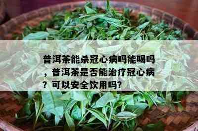 普洱茶能杀冠心病吗能喝吗，普洱茶是否能治疗冠心病？可以安全饮用吗？