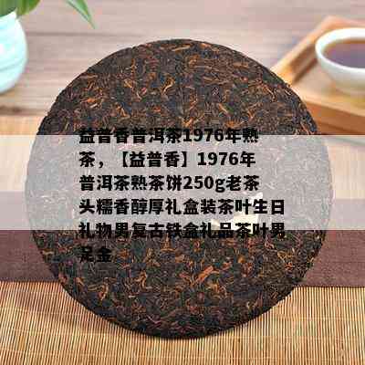 益普香普洱茶1976年熟茶，【益普香】1976年普洱茶熟茶饼250g老茶头糯香醇厚礼盒装茶叶生日礼物男复古铁盒礼品茶叶男足金