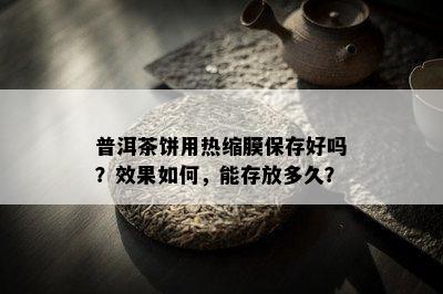 普洱茶饼用热缩膜保存好吗？效果怎样，能存放多久？