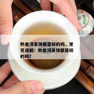 熟普洱茶饼都是碎的吗，常见误解：熟普洱茶饼都是碎的吗？