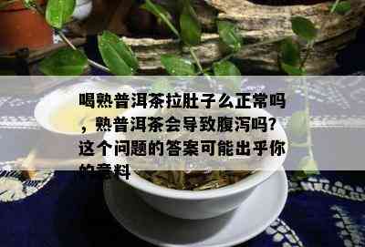 喝熟普洱茶拉肚子么正常吗，熟普洱茶会引起腹泻吗？这个疑问的答案可能出乎你的意料