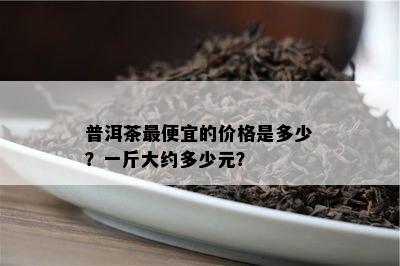 普洱茶更便宜的价格是多少？一斤大约多少元？