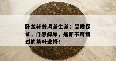 卧龙轩普洱茶生茶：品质保证，口感醇厚，是你不可错过的茶叶选择！