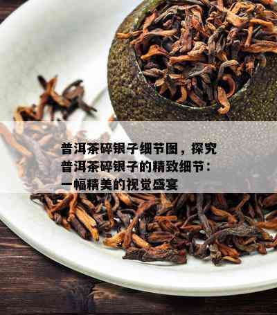 普洱茶碎银子细节图，探究普洱茶碎银子的精致细节：一幅精美的视觉盛宴