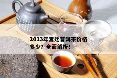 2013年宫廷普洱茶价格多少？全面解析！